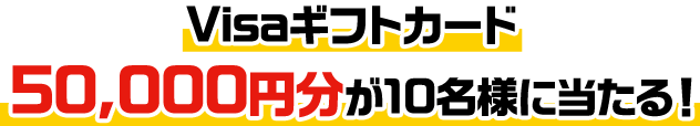 Visaギフトカード50,000円分が10名様に当たる！