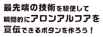 最先端の技術を駆使して瞬間的にアロンアルフアを宣伝できるボタンを作ろう！