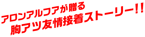 アロンアルフアが贈る胸アツ友情接着ストーリー!!