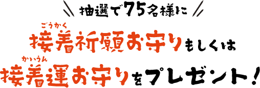 抽選で75名様に接着祈願お守りもしくは接着運お守りをプレゼント