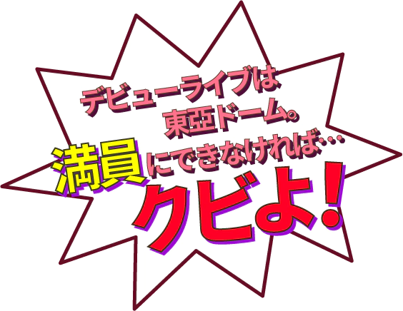 デビューライブは東亞ドーム。満員にできなければ…クビよ!