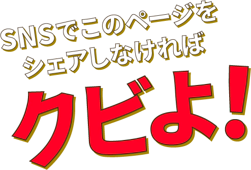 SNSでこのページをシェアしなければクビよ!